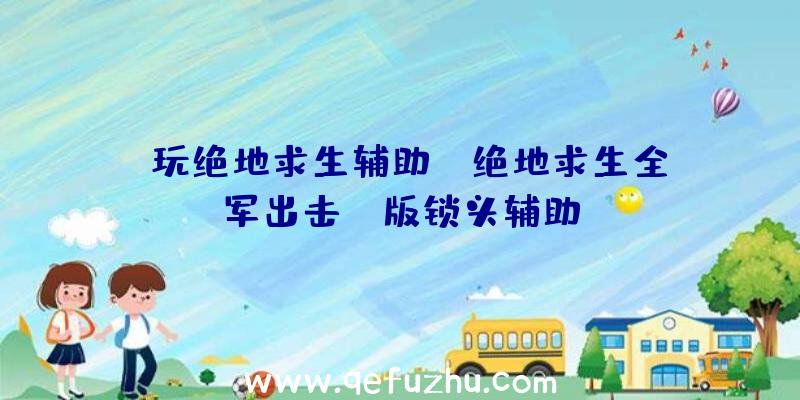 「玩绝地求生辅助」|绝地求生全军出击PC版锁头辅助